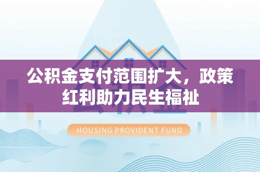 弋阳公积金支付范围扩大，政策红利助力民生福祉