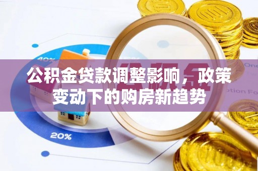 弋阳公积金贷款调整影响，政策变动下的购房新趋势