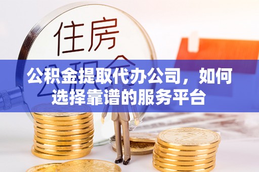弋阳公积金提取代办公司，如何选择靠谱的服务平台
