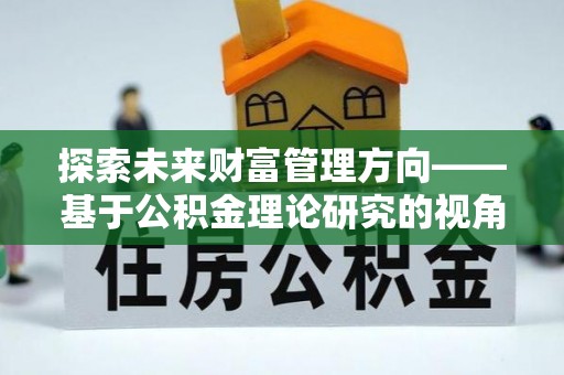 弋阳探索未来财富管理方向——基于公积金理论研究的视角