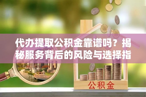 弋阳代办提取公积金靠谱吗？揭秘服务背后的风险与选择指南