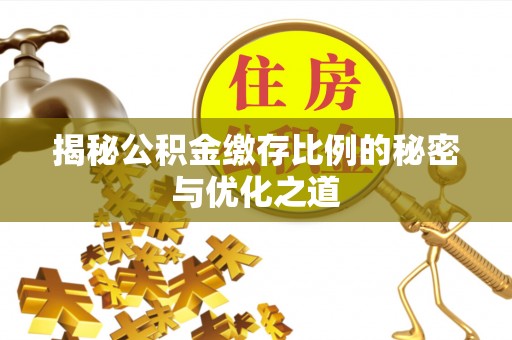 弋阳揭秘公积金缴存比例的秘密与优化之道