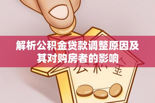 弋阳解析公积金贷款调整原因及其对购房者的影响