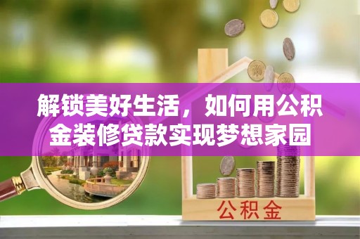 弋阳解锁美好生活，如何用公积金装修贷款实现梦想家园