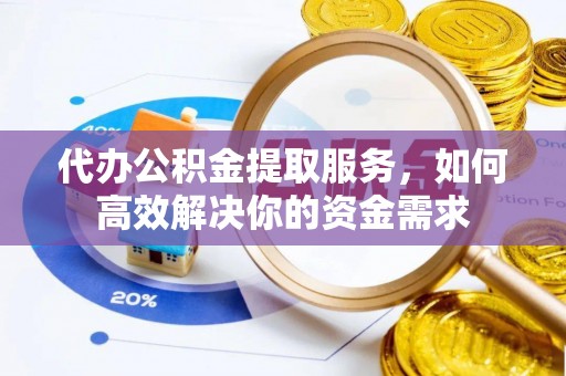 弋阳代办公积金提取服务，如何高效解决你的资金需求