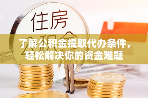 弋阳了解公积金提取代办条件，轻松解决你的资金难题