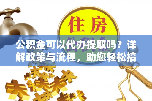弋阳公积金可以代办提取吗？详解政策与流程，助您轻松搞定！