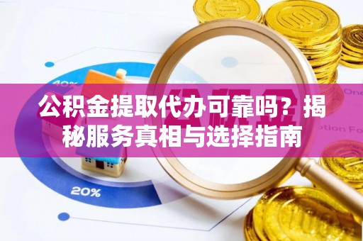 弋阳公积金提取代办可靠吗？揭秘服务真相与选择指南