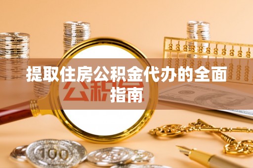 弋阳提取住房公积金代办的全面指南