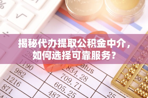 弋阳揭秘代办提取公积金中介，如何选择可靠服务？