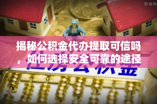 弋阳揭秘公积金代办提取可信吗，如何选择安全可靠的途径