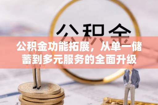 弋阳公积金功能拓展，从单一储蓄到多元服务的全面升级