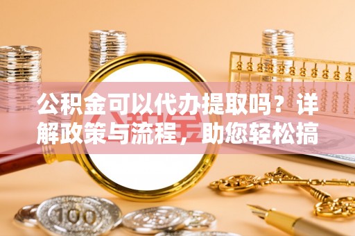 弋阳公积金可以代办提取吗？详解政策与流程，助您轻松搞定！