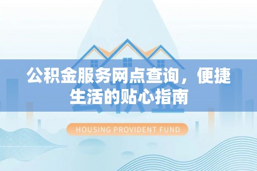 弋阳公积金服务网点查询，便捷生活的贴心指南