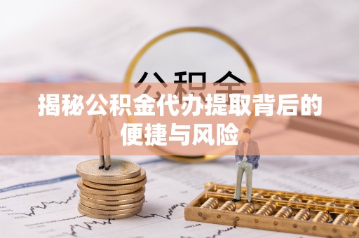 弋阳揭秘公积金代办提取背后的便捷与风险