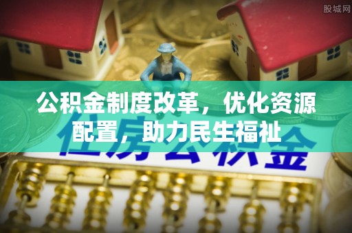 弋阳公积金制度改革，优化资源配置，助力民生福祉