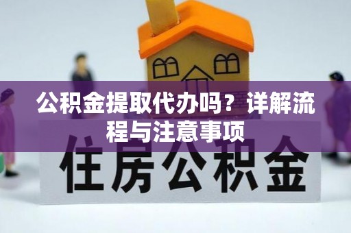 弋阳公积金提取代办吗？详解流程与注意事项