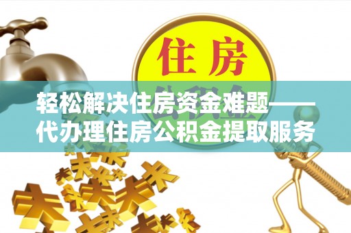 弋阳轻松解决住房资金难题——代办理住房公积金提取服务详解