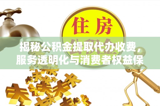 弋阳揭秘公积金提取代办收费，服务透明化与消费者权益保障