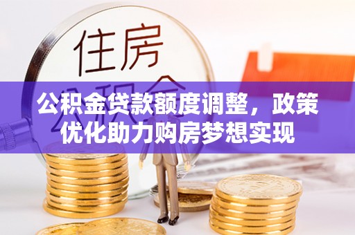弋阳公积金贷款额度调整，政策优化助力购房梦想实现