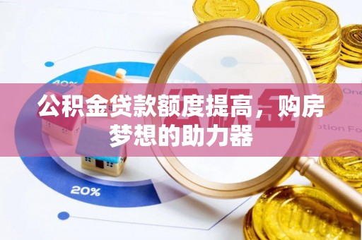 弋阳公积金贷款额度提高，购房梦想的助力器