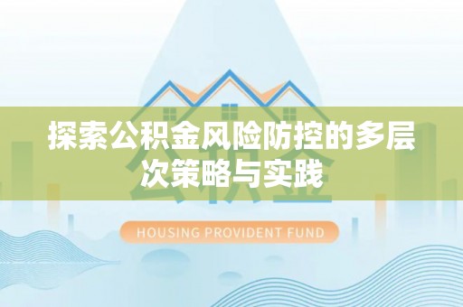 弋阳探索公积金风险防控的多层次策略与实践