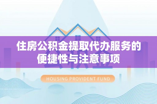 弋阳住房公积金提取代办服务的便捷性与注意事项