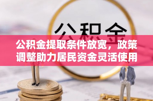 弋阳公积金提取条件放宽，政策调整助力居民资金灵活使用