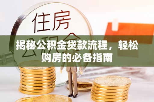 弋阳揭秘公积金贷款流程，轻松购房的必备指南