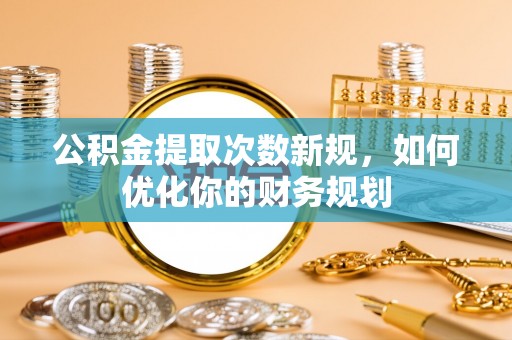 弋阳公积金提取次数新规，如何优化你的财务规划