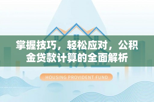 弋阳掌握技巧，轻松应对，公积金贷款计算的全面解析