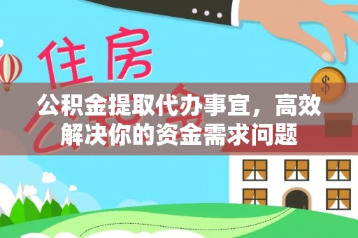 弋阳公积金提取代办事宜，高效解决你的资金需求问题
