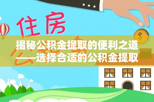 弋阳揭秘公积金提取的便利之道——选择合适的公积金提取代办公司是关键