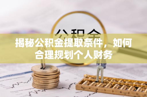 弋阳揭秘公积金提取条件，如何合理规划个人财务