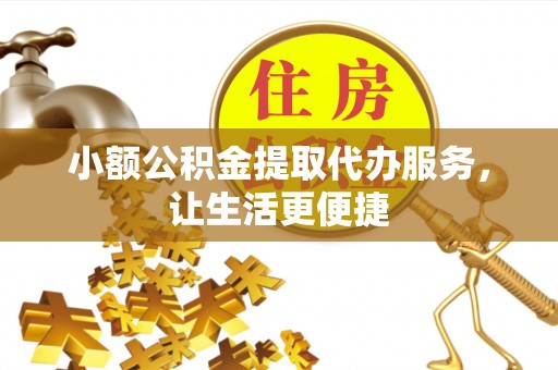 弋阳小额公积金提取代办服务，让生活更便捷