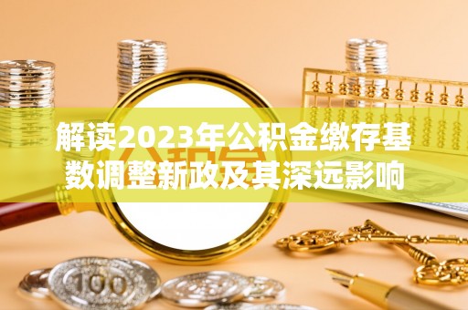 弋阳解读2023年公积金缴存基数调整新政及其深远影响