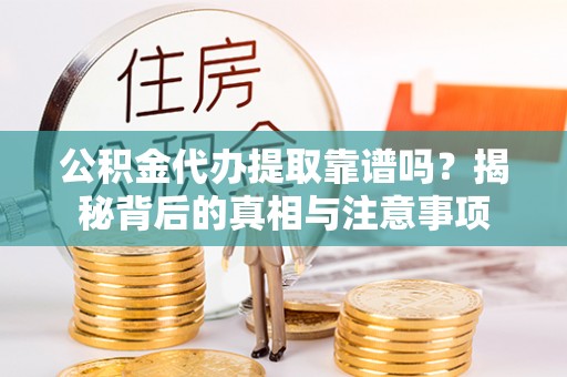 弋阳公积金代办提取靠谱吗？揭秘背后的真相与注意事项