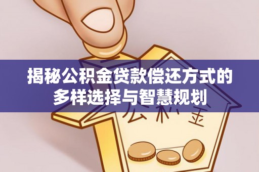 弋阳揭秘公积金贷款偿还方式的多样选择与智慧规划