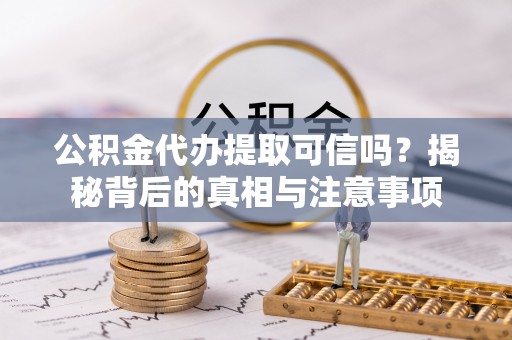 弋阳公积金代办提取可信吗？揭秘背后的真相与注意事项