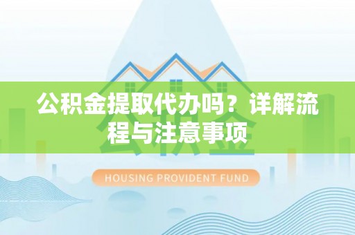 弋阳公积金提取代办吗？详解流程与注意事项