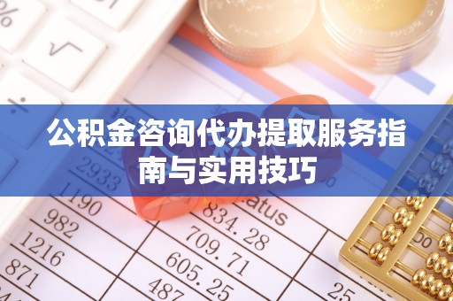 弋阳公积金咨询代办提取服务指南与实用技巧