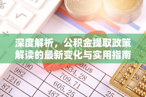 弋阳深度解析，公积金提取政策解读的最新变化与实用指南