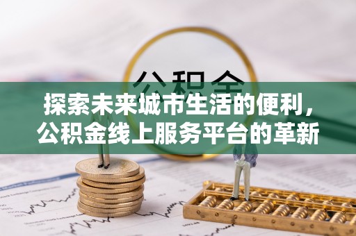 弋阳探索未来城市生活的便利，公积金线上服务平台的革新与机遇