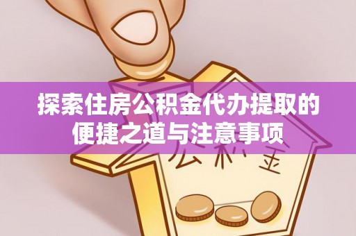 弋阳探索住房公积金代办提取的便捷之道与注意事项