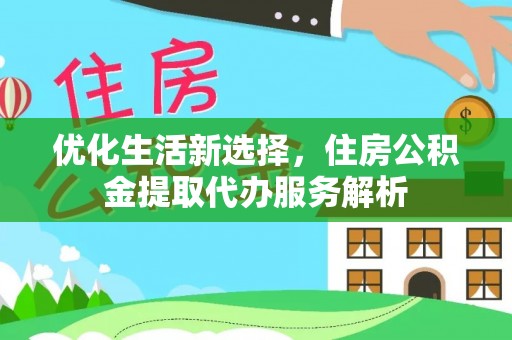 弋阳优化生活新选择，住房公积金提取代办服务解析