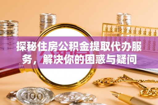 弋阳探秘住房公积金提取代办服务，解决你的困惑与疑问