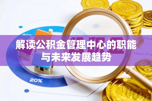 弋阳解读公积金管理中心的职能与未来发展趋势