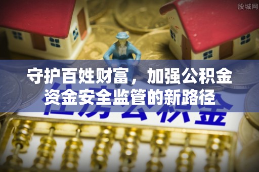 弋阳守护百姓财富，加强公积金资金安全监管的新路径