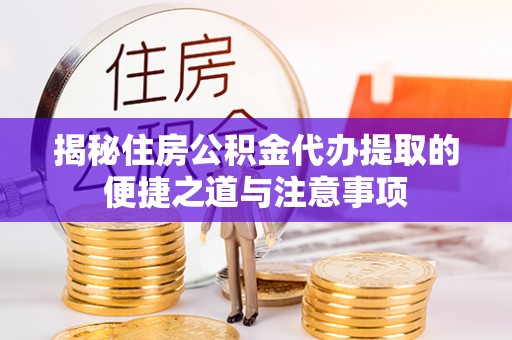 弋阳揭秘住房公积金代办提取的便捷之道与注意事项
