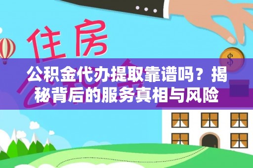 弋阳公积金代办提取靠谱吗？揭秘背后的服务真相与风险